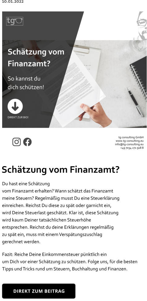 Schätzung vom Finanzamt? Du hast eine Schätzung vom Finanzamt erhalten? Wann schätzt das Finanzamt  meine Steuern? Regelmäßig musst Du eine Steuerklärung einreichen. Reichst Du diese zu spät oder garnicht ein,  wird Deine Steuerlast geschätzt. Klar ist, diese Schätzung  wird kaum Deiner tatsächlichen Steuerhöhe entsprechen. Reichst du deine Erklärungen regelmäßig  zu spät ein, muss mit einem Verspätungszuschlag  gerechnet werden. Fazit: Reiche Deine Einkommensteuer pünktlich ein  um Dich vor einer Schätzung zu schützen. Folge uns, für die besten  Tipps und Tricks rund um Steuern, Buchhaltung und Finanzen. DIREKT ZUM BEITRAG 10.01.2022 DIREKT ZUM BEITRAG